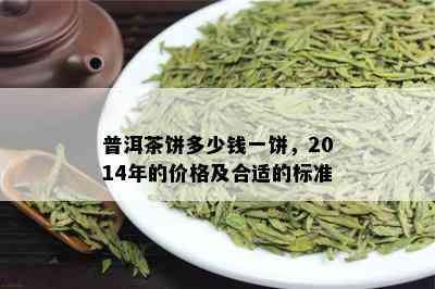 普洱茶饼多少钱一饼，2014年的价格及合适的标准