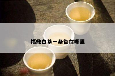 福鼎白茶一条街在哪里