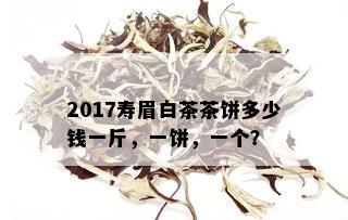 2017寿眉白茶茶饼多少钱一斤，一饼，一个？