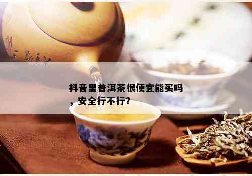 抖音里普洱茶很便宜能买吗，安全行不行？