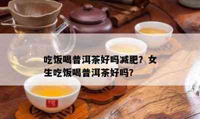 吃饭喝普洱茶好吗减肥？女生吃饭喝普洱茶好吗？