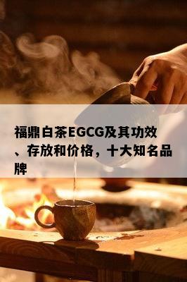 福鼎白茶EGCG及其功效、存放和价格，十大知名品牌