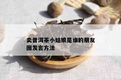 卖普洱茶小姑娘是谁的朋友圈发言方法