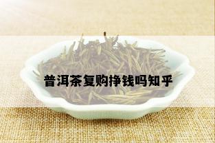 普洱茶复购挣钱吗知乎