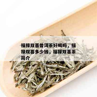 福禄双喜普洱茶好喝吗，福禄双喜多少钱，福禄双喜茶简介