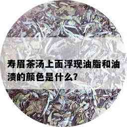 寿眉茶汤上面浮现油脂和油渍的颜色是什么？