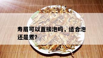 寿眉可以直接泡吗，适合泡还是煮？