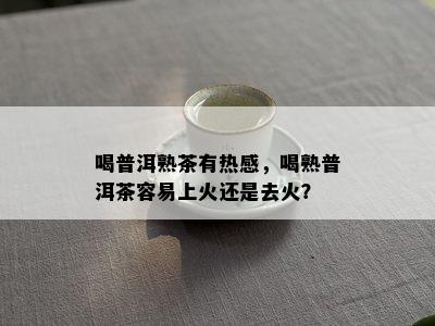 喝普洱熟茶有热感，喝熟普洱茶容易上火还是去火？