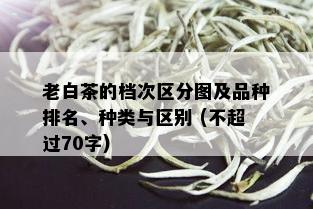 老白茶的档次区分图及品种排名、种类与区别 (不超过70字)