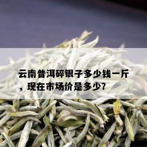 云南普洱碎银子多少钱一斤，现在市场价是多少？