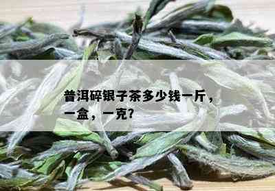 普洱碎银子茶多少钱一斤，一盒，一克？