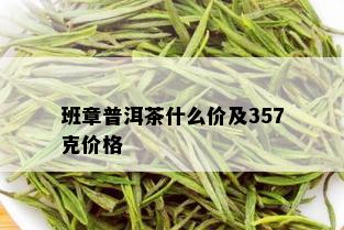 班章普洱茶什么价及357克价格