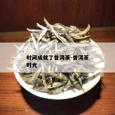 时间成就了普洱茶-普洱茶时光