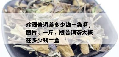 珍藏普洱茶多少钱一袋啊，图片，一斤，版普洱茶大概在多少钱一盒