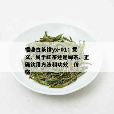 福鼎白茶饼yx-01：意义、属于红茶还是绿茶、正确饮用方法和功效 | 价格