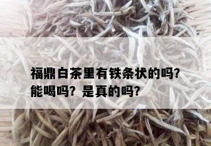 福鼎白茶里有铁条状的吗？能喝吗？是真的吗？