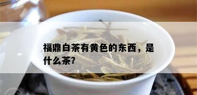 福鼎白茶有黄色的东西，是什么茶？