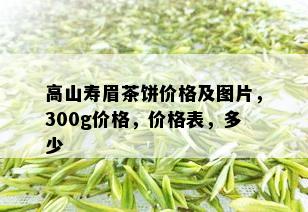 高山寿眉茶饼价格及图片，300g价格，价格表，多少