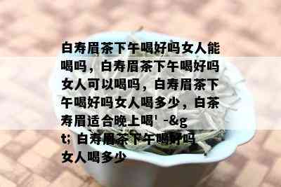 白寿眉茶下午喝好吗女人能喝吗，白寿眉茶下午喝好吗女人可以喝吗，白寿眉茶下午喝好吗女人喝多少，白茶寿眉适合晚上喝' -> 白寿眉茶下午喝好吗女人喝多少