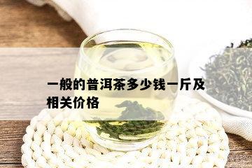 一般的普洱茶多少钱一斤及相关价格