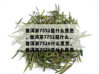 普洱茶7552是什么意思，普洱茶7752是什么，普洱茶7526什么意思，普洱茶7576是什么意思