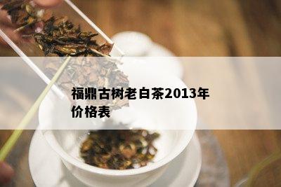 福鼎古树老白茶2013年价格表