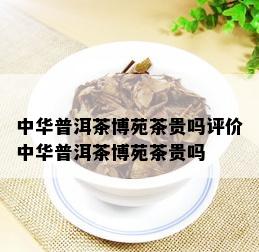 中华普洱茶博苑茶贵吗评价中华普洱茶博苑茶贵吗