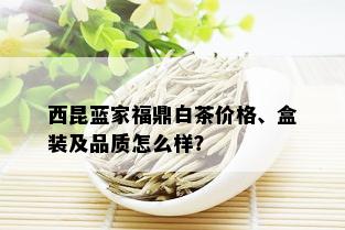 西昆蓝家福鼎白茶价格、盒装及品质怎么样？