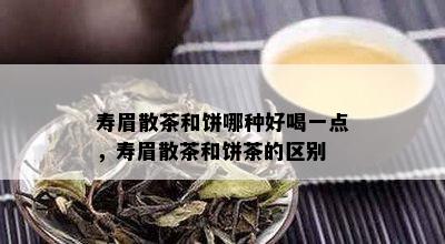 寿眉散茶和饼哪种好喝一点，寿眉散茶和饼茶的区别