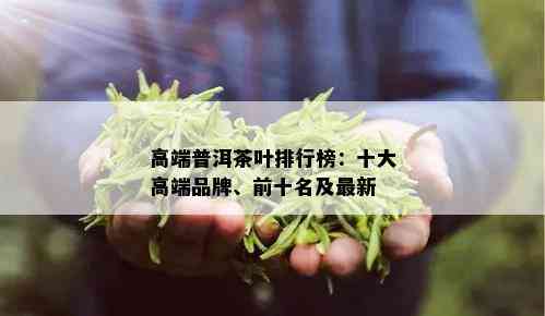 高端普洱茶叶排行榜：十大高端品牌、前十名及最新