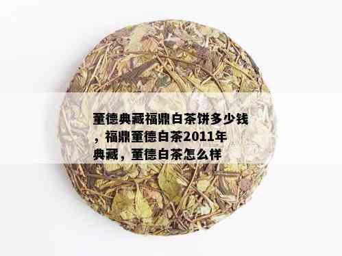 董德典藏福鼎白茶饼多少钱，福鼎董德白茶2011年典藏，董德白茶怎么样