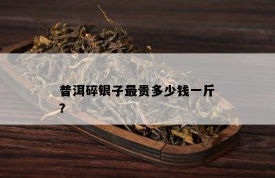 普洱碎银子最贵多少钱一斤？