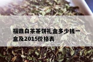 福鼎白茶茶饼礼盒多少钱一盒及2015价格表