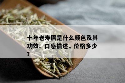 十年老寿眉是什么颜色及其功效、口感描述，价格多少？