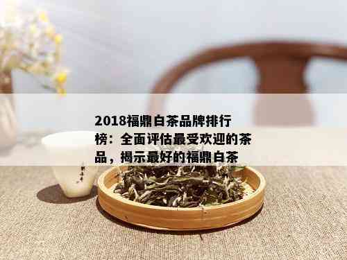 2018福鼎白茶品牌排行榜：全面评估更受欢迎的茶品，揭示更好的福鼎白茶