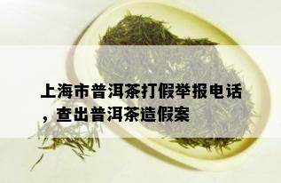 上海市普洱茶打假举报电话，查出普洱茶造假案