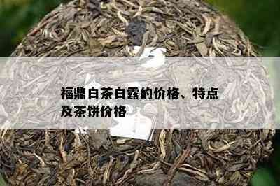 福鼎白茶白露的价格、特点及茶饼价格