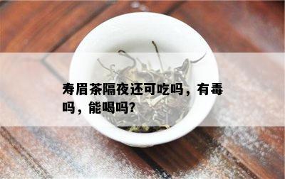 寿眉茶隔夜还可吃吗，有吗，能喝吗？