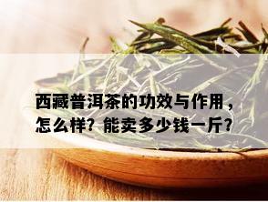  *** 普洱茶的功效与作用，怎么样？能卖多少钱一斤？