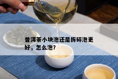 普洱茶小块泡还是拆碎泡更好，怎么泡？