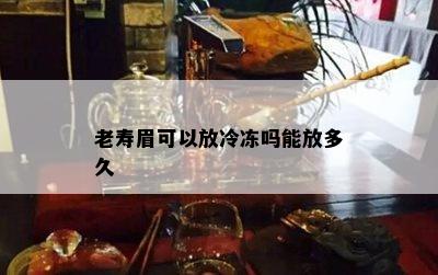 老寿眉可以放冷冻吗能放多久