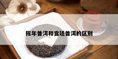 陈年普洱和宫廷普洱的区别