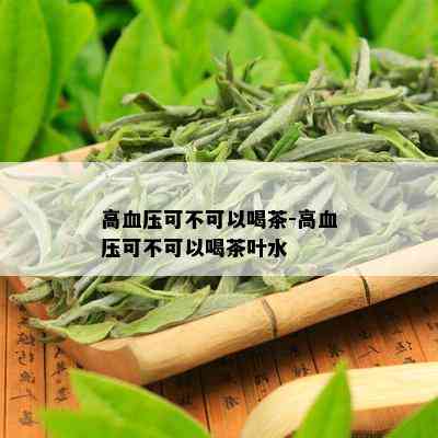 高血压可不可以喝茶-高血压可不可以喝茶叶水