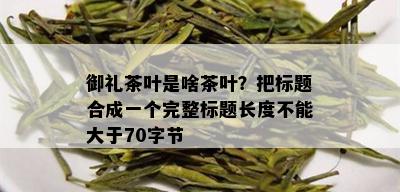 御礼茶叶是啥茶叶？把标题合成一个完整标题长度不能大于70字节