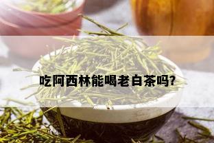 吃阿西林能喝老白茶吗？