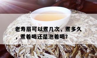 老寿眉可以煮几次，煮多久，煮着喝还是泡着喝？