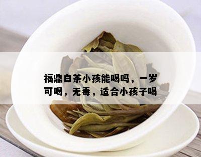 福鼎白茶小孩能喝吗，一岁可喝，无，适合小孩子喝