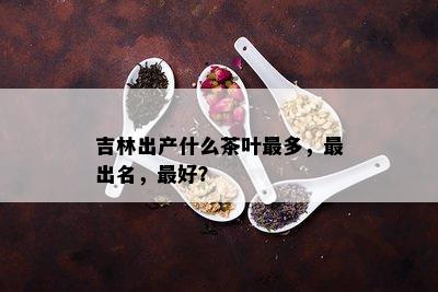 吉林出产什么茶叶最多，最出名，更好？