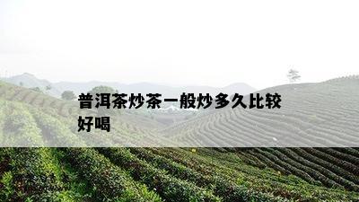 普洱茶炒茶一般炒多久比较好喝