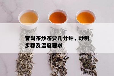 普洱茶炒茶要几分钟，炒制步骤及温度要求